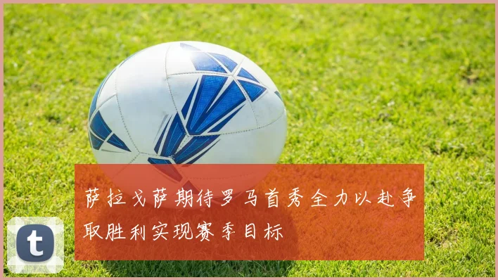 萨拉戈萨期待罗马首秀全力以赴争取胜利实现赛季目标