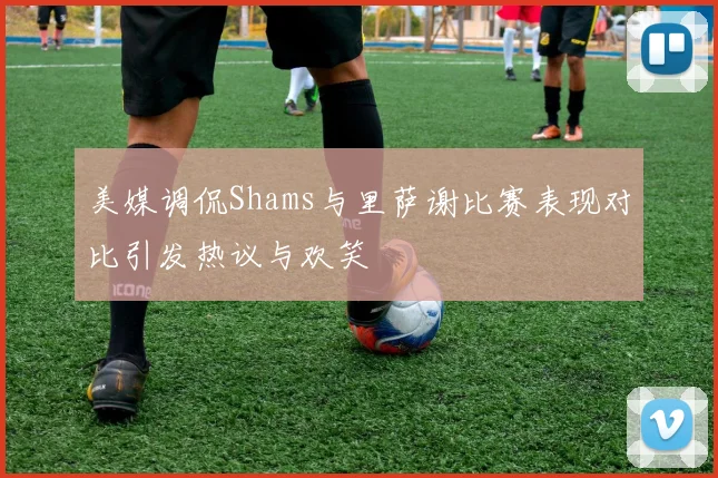 美媒调侃Shams与里萨谢比赛表现对比引发热议与欢笑