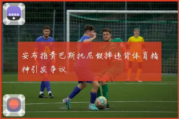 安布指责巴斯托尼假摔违背体育精神引发争议