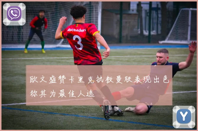 欧文盛赞卡里克执教曼联表现出色称其为最佳人选