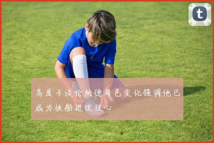 乌度卡谈伦纳德角色变化强调他已成为快船进攻核心