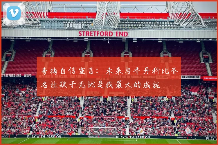 夸梅自信宣言：未来与乔丹科比齐名让孩子无忧是我最大的成就