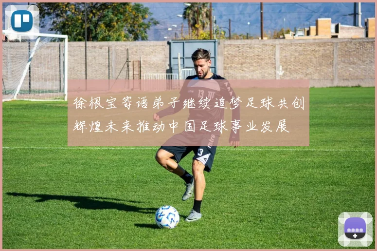 徐根宝寄语弟子继续追梦足球共创辉煌未来推动中国足球事业发展