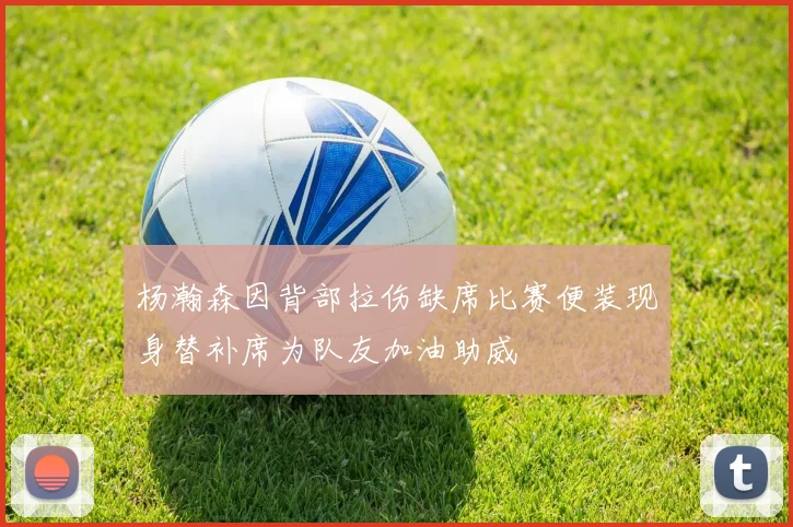 杨瀚森因背部拉伤缺席比赛便装现身替补席为队友加油助威