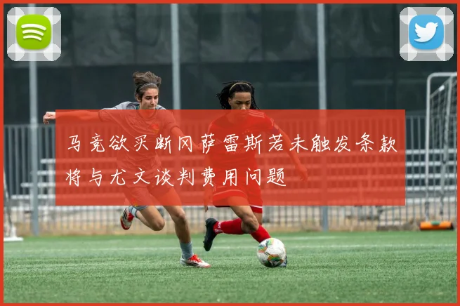 马竞欲买断冈萨雷斯若未触发条款将与尤文谈判费用问题
