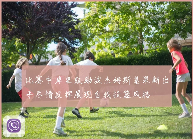 比赛中库里鼓励波杰姆斯基果断出手尽情发挥展现自我投篮风格