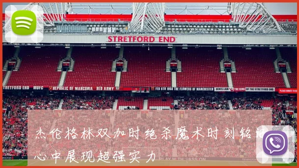 杰伦格林双加时绝杀魔术时刻铭记心中展现超强实力