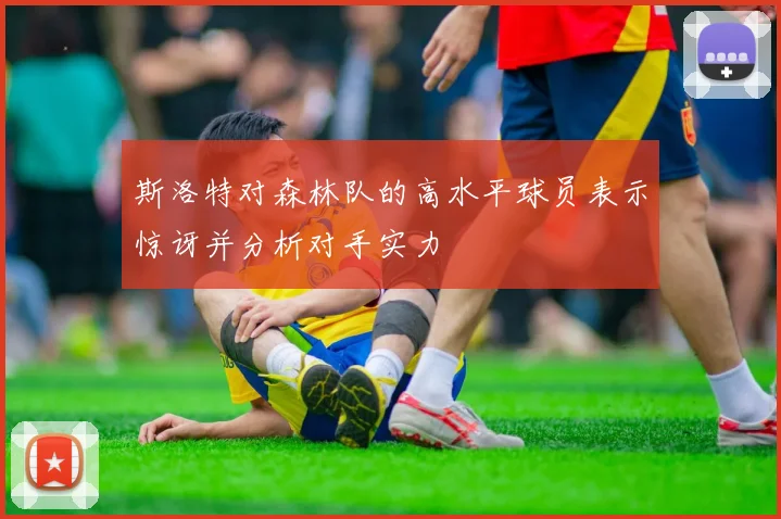 斯洛特对森林队的高水平球员表示惊讶并分析对手实力