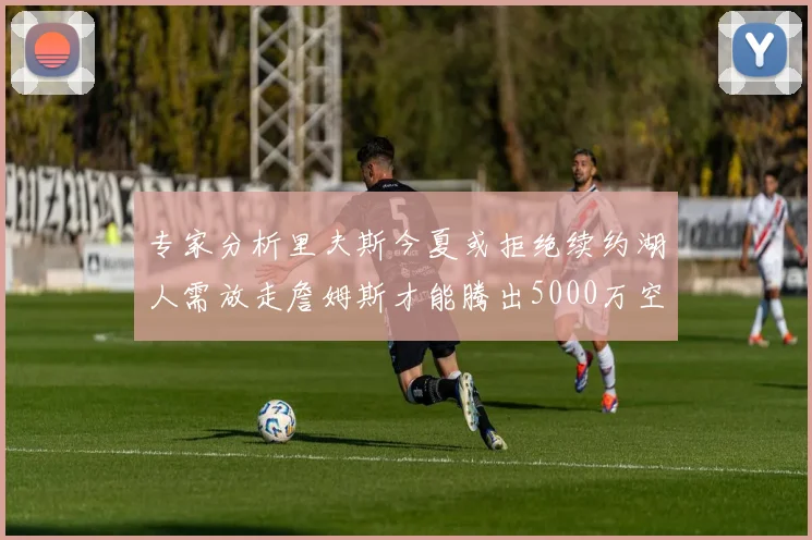 专家分析里夫斯今夏或拒绝续约湖人需放走詹姆斯才能腾出5000万空间