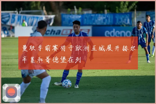曼联季前赛将于欧洲五城展开赫尔辛基和哥德堡在列