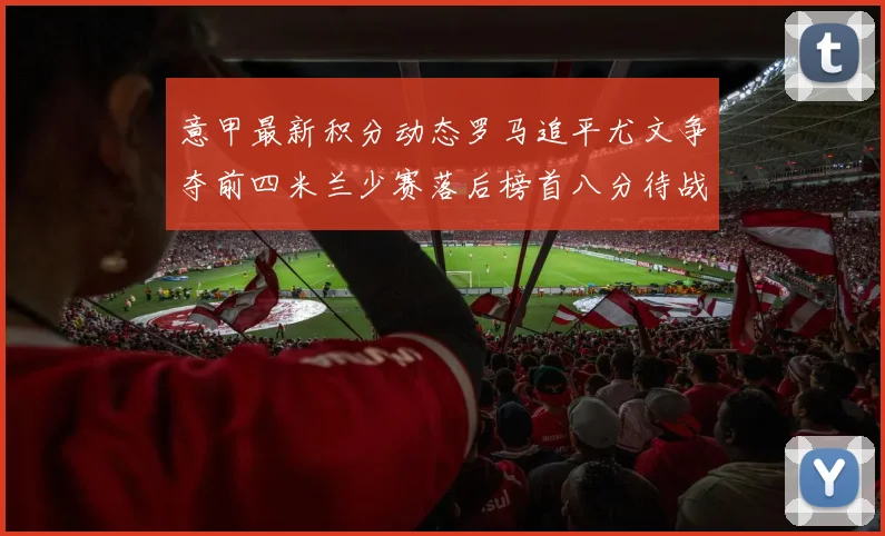 意甲最新积分动态罗马追平尤文争夺前四米兰少赛落后榜首八分待战比萨