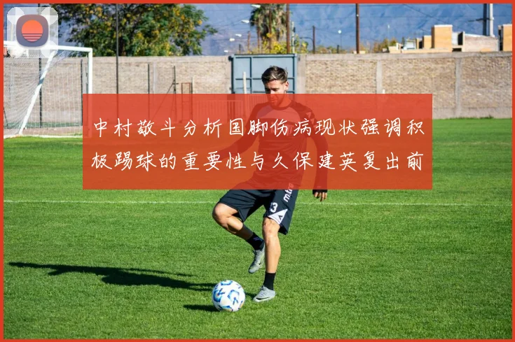 中村敬斗分析国脚伤病现状强调积极踢球的重要性与久保建英复出前景