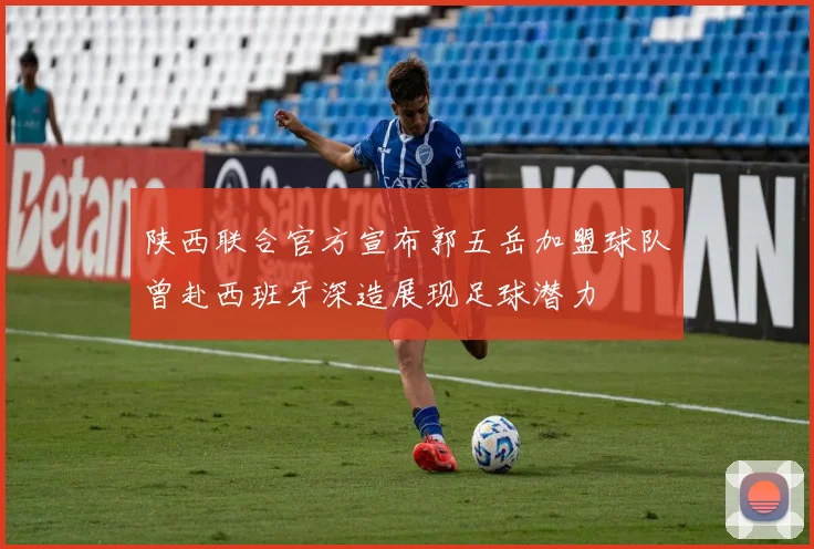 陕西联合官方宣布郭五岳加盟球队曾赴西班牙深造展现足球潜力