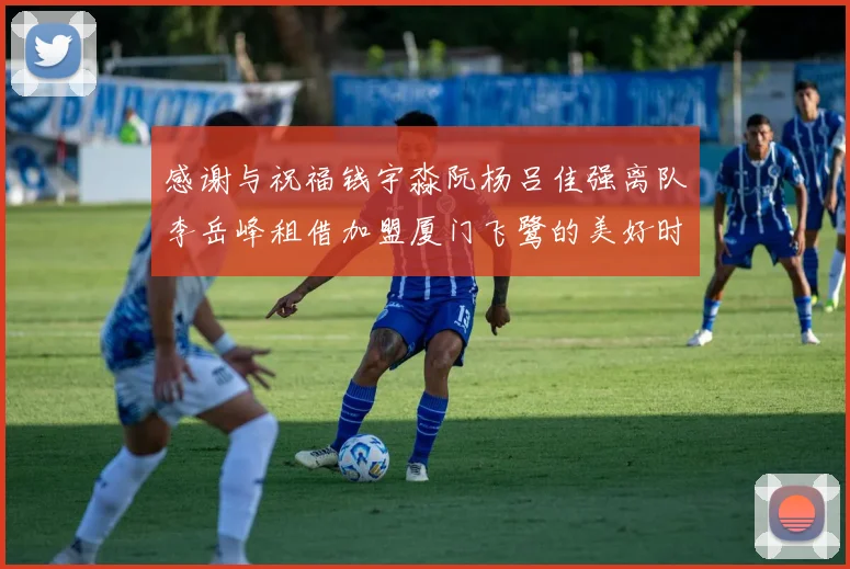 感谢与祝福钱宇淼阮杨吕佳强离队李岳峰租借加盟厦门飞鹭的美好时刻