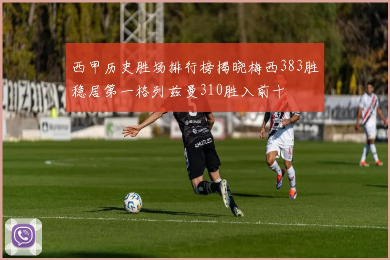 西甲历史胜场排行榜揭晓梅西383胜稳居第一格列兹曼310胜入前十