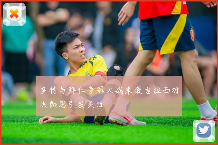 多特与拜仁争冠大战来袭吉拉西对决凯恩引发关注